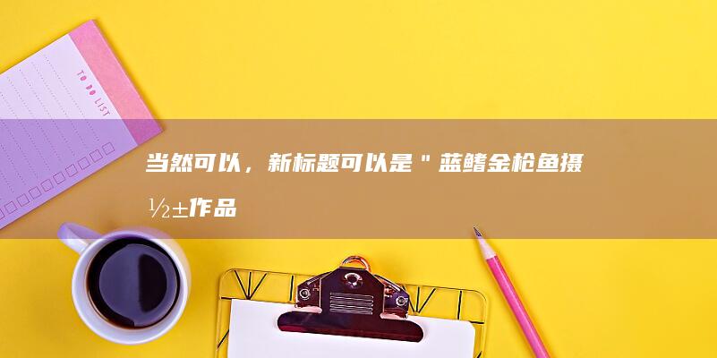 当然可以，新标题可以是：＂蓝鳍金枪鱼摄影作品展示＂ 或者 ＂蓝鳍金枪鱼高清图像鉴赏＂ 都可以展现出这组内容的主题和想要的吸引读者。